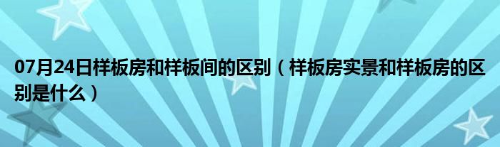 07月24日样板房和样板间的区别（样板房实景和样板房的区别是什么）