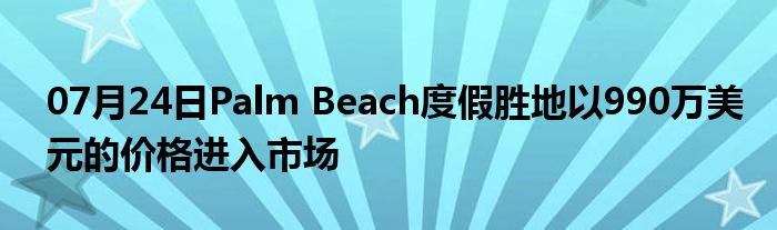 07月24日Palm Beach度假胜地以990万美元的价格进入市场