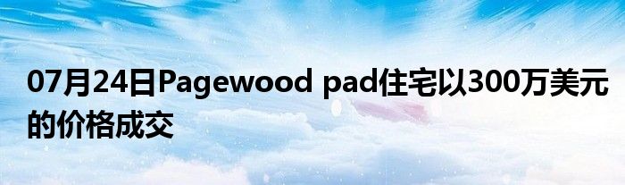 07月24日Pagewood pad住宅以300万美元的价格成交