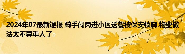 2024年07最新通报 骑手闯岗进小区送餐被保安锁脚 物业做法太不尊重人了