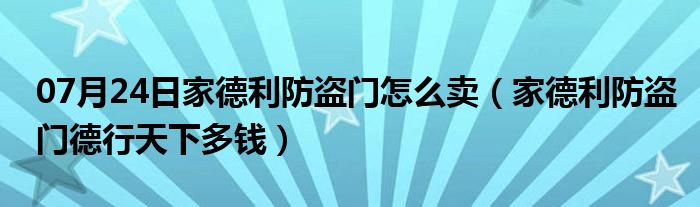 07月24日家德利防盗门怎么卖（家德利防盗门德行天下多钱）