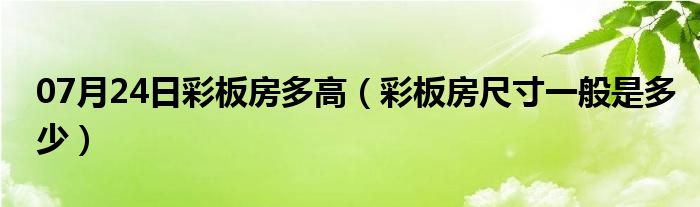 07月24日彩板房多高（彩板房尺寸一般是多少）