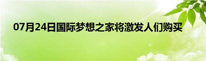 07月24日国际梦想之家将激发人们购买