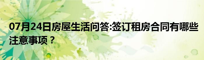 07月24日房屋生活问答:签订租房合同有哪些注意事项？