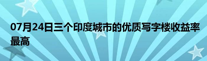 07月24日三个印度城市的优质写字楼收益率最高