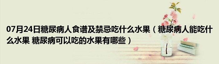 07月24日糖尿病人食谱及禁忌吃什么水果（糖尿病人能吃什么水果 糖尿病可以吃的水果有哪些）