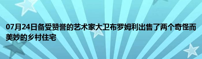 07月24日备受赞誉的艺术家大卫布罗姆利出售了两个奇怪而美妙的乡村住宅