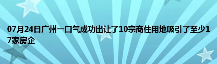 07月24日广州一口气成功出让了10宗商住用地吸引了至少17家房企