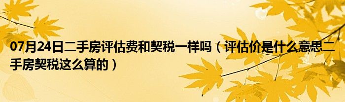 07月24日二手房评估费和契税一样吗（评估价是什么意思二手房契税这么算的）