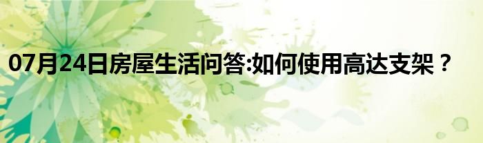 07月24日房屋生活问答:如何使用高达支架？