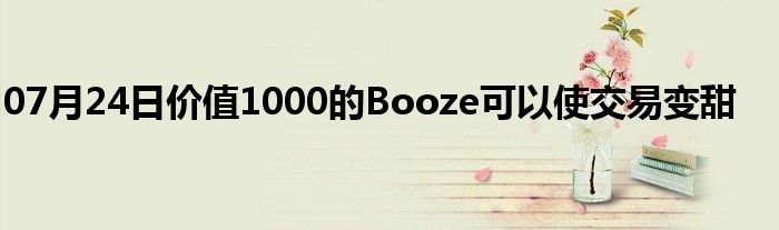 07月24日价值1000的Booze可以使交易变甜