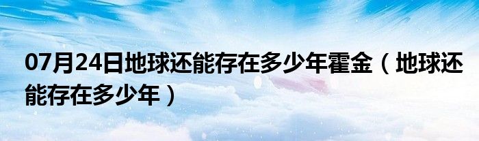 07月24日地球还能存在多少年霍金（地球还能存在多少年）