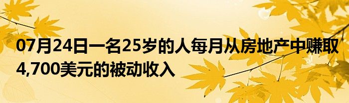 07月24日一名25岁的人每月从房地产中赚取4,700美元的被动收入