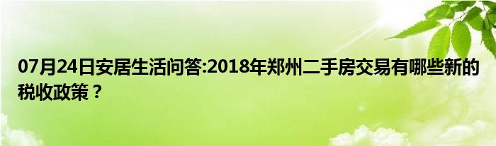 07月24日安居生活问答:2018年郑州二手房交易有哪些新的税收政策？