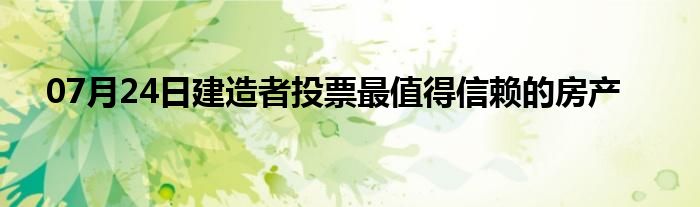 07月24日建造者投票最值得信赖的房产