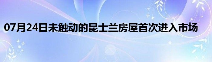 07月24日未触动的昆士兰房屋首次进入市场