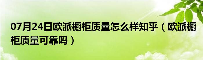 07月24日欧派橱柜质量怎么样知乎（欧派橱柜质量可靠吗）