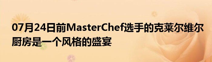 07月24日前MasterChef选手的克莱尔维尔厨房是一个风格的盛宴