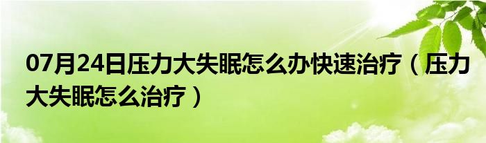 07月24日压力大失眠怎么办快速治疗（压力大失眠怎么治疗）