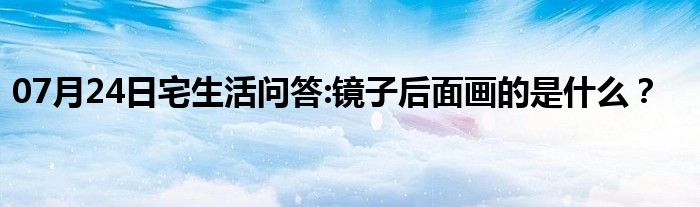 07月24日宅生活问答:镜子后面画的是什么？