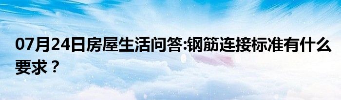 07月24日房屋生活问答:钢筋连接标准有什么要求？