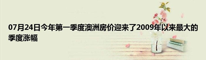 07月24日今年第一季度澳洲房价迎来了2009年以来最大的季度涨幅