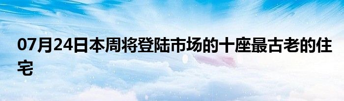 07月24日本周将登陆市场的十座最古老的住宅