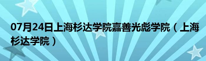 07月24日上海杉达学院嘉善光彪学院（上海杉达学院）