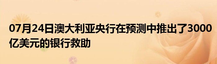 07月24日澳大利亚央行在预测中推出了3000亿美元的银行救助