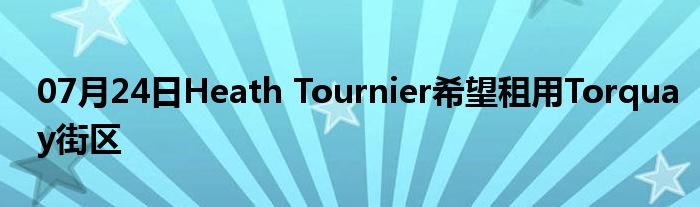 07月24日Heath Tournier希望租用Torquay街区