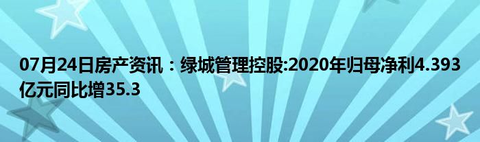 07月24日房产资讯：绿城管理控股:2020年归母净利4.393亿元同比增35.3