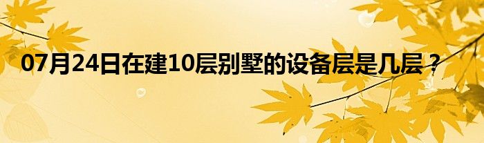 07月24日在建10层别墅的设备层是几层？