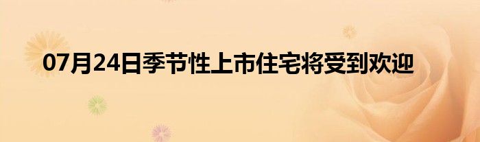 07月24日季节性上市住宅将受到欢迎