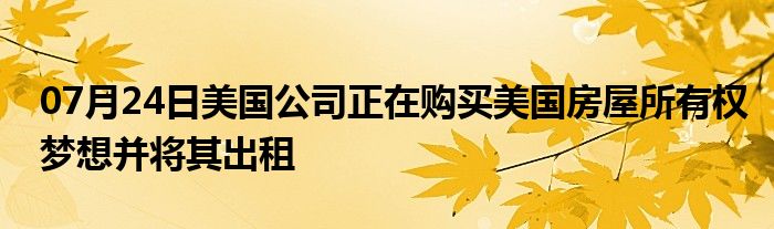 07月24日美国公司正在购买美国房屋所有权梦想并将其出租