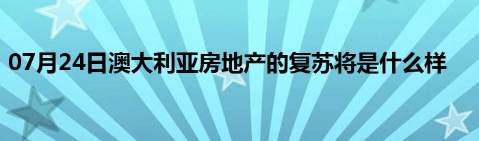 07月24日澳大利亚房地产的复苏将是什么样