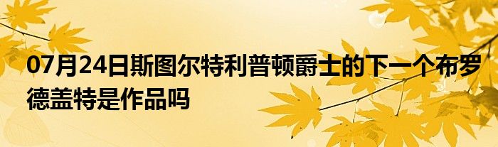 07月24日斯图尔特利普顿爵士的下一个布罗德盖特是作品吗