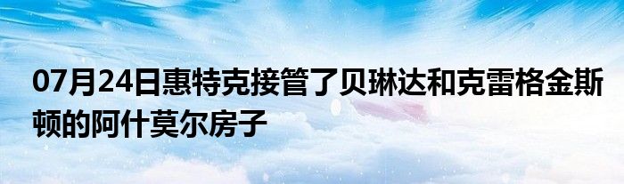 07月24日惠特克接管了贝琳达和克雷格金斯顿的阿什莫尔房子