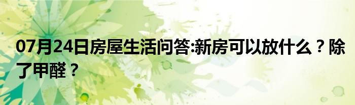 07月24日房屋生活问答:新房可以放什么？除了甲醛？