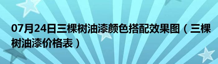 07月24日三棵树油漆颜色搭配效果图（三棵树油漆价格表）