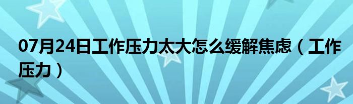 07月24日工作压力太大怎么缓解焦虑（工作压力）