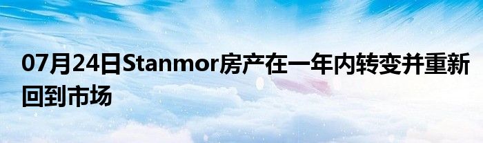 07月24日Stanmor房产在一年内转变并重新回到市场