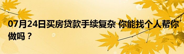 07月24日买房贷款手续复杂 你能找个人帮你做吗？