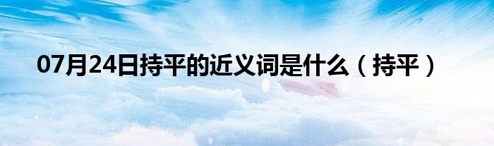 07月24日持平的近义词是什么（持平）