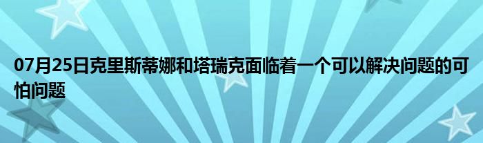 07月25日克里斯蒂娜和塔瑞克面临着一个可以解决问题的可怕问题