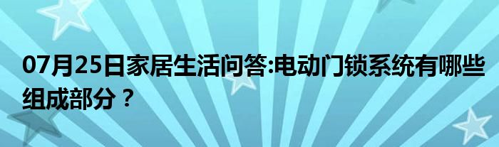 07月25日家居生活问答:电动门锁系统有哪些组成部分？