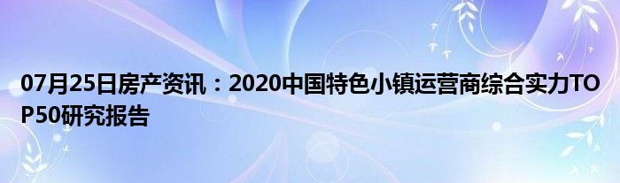 07月25日房产资讯：2020中国特色小镇运营商综合实力TOP50研究报告