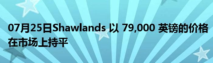 07月25日Shawlands 以 79,000 英镑的价格在市场上持平