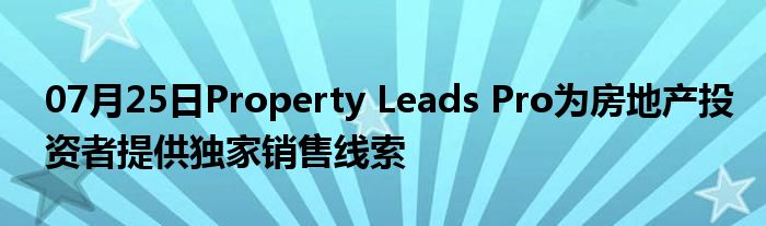 07月25日Property Leads Pro为房地产投资者提供独家销售线索