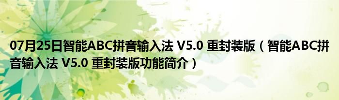 07月25日智能ABC拼音输入法 V5.0 重封装版（智能ABC拼音输入法 V5.0 重封装版功能简介）