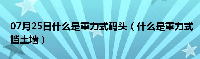 07月25日什么是重力式码头（什么是重力式挡土墙）